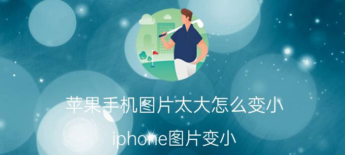 苹果手机图片太大怎么变小 iphone图片变小？